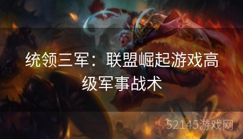 统领三军:联盟崛起游戏高级军事战术 统领三军:联盟崛起游戏高级军事战术