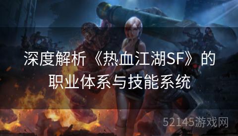 深度解析《热血江湖SF》的职业体系与技能系统 深度解析《热血江湖SF》的职业体系与技能系统
