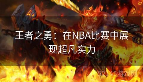 王者之勇:在NBA比赛中展现超凡实力 王者之勇:在NBA比赛中展现超凡实力