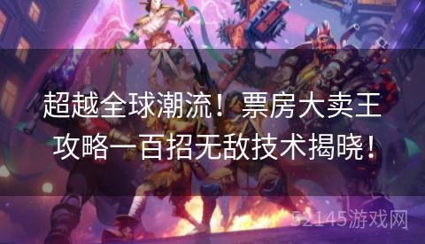 超越全球潮流!票房大卖王攻略一百招无敌技术揭晓! 超越全球潮流!票房大卖王攻略一百招无敌技术揭晓!