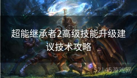 超能继承者2高级技能升级建议技术攻略 超能继承者2高级技能升级建议技术攻略