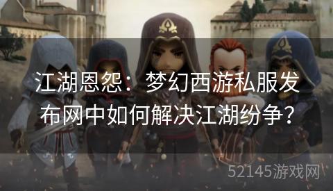 江湖恩怨:梦幻西游私服发布网中如何解决江湖纷争? 江湖恩怨:梦幻西游私服发布网中如何解决江湖纷争?