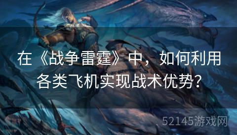在《战争雷霆》中,如何利用各类飞机实现战术优势? 在《战争雷霆》中,如何利用各类飞机实现战术优势?