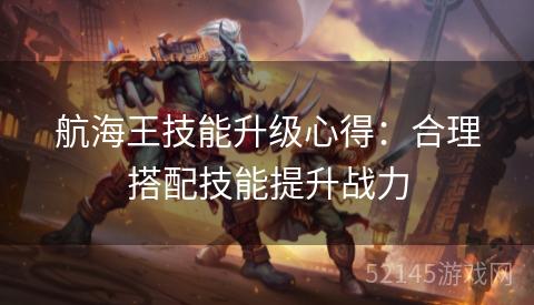 航海王技能升级心得:合理搭配技能提升战力 航海王技能升级心得:合理搭配技能提升战力