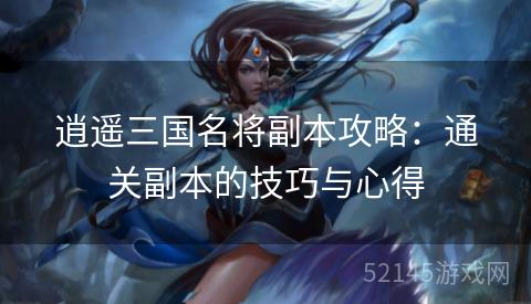 逍遥三国名将副本攻略:通关副本的技巧与心得 逍遥三国名将副本攻略:通关副本的技巧与心得