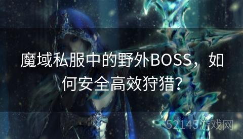 魔域私服中的野外BOSS,如何安全高效狩猎? 魔域私服中的野外BOSS,如何安全高效狩猎?