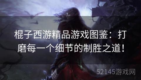 棍子西游精品游戏图鉴:打磨每一个细节的制胜之道! 棍子西游精品游戏图鉴:打磨每一个细节的制胜之道!