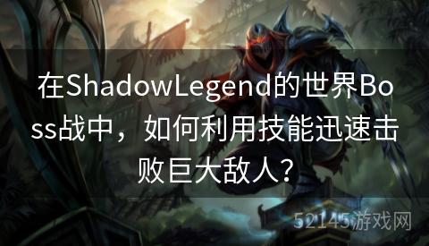 在ShadowLegend的世界Boss战中,如何利用技能迅速击败巨大敌人? 在ShadowLegend的世界Boss战中,如何利用技能迅速击败巨大敌人?