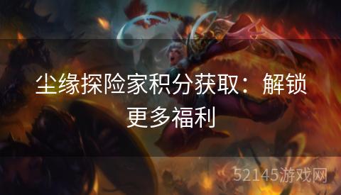 尘缘探险家积分获取:解锁更多福利 尘缘探险家积分获取:解锁更多福利