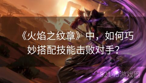 《火焰之纹章》中,如何巧妙搭配技能击败对手? 《火焰之纹章》中,如何巧妙搭配技能击败对手?