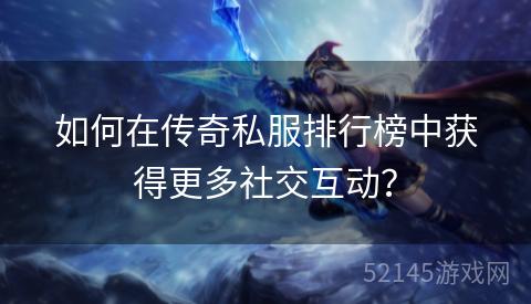 如何在传奇私服排行榜中获得更多社交互动? 如何在传奇私服排行榜中获得更多社交互动?