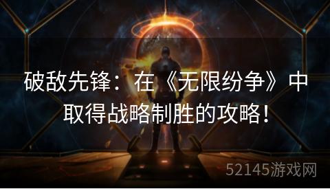 破敌先锋:在《无限纷争》中取得战略制胜的攻略! 破敌先锋:在《无限纷争》中取得战略制胜的攻略!