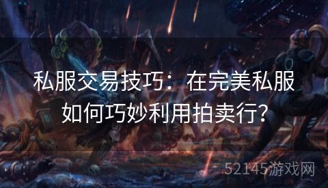 私服交易技巧:在完美私服如何巧妙利用拍卖行? 私服交易技巧:在完美私服如何巧妙利用拍卖行?