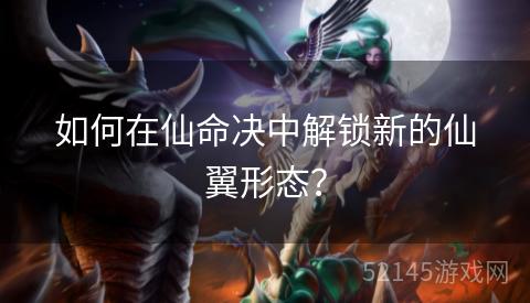 如何在仙命决中解锁新的仙翼形态? 如何在仙命决中解锁新的仙翼形态?