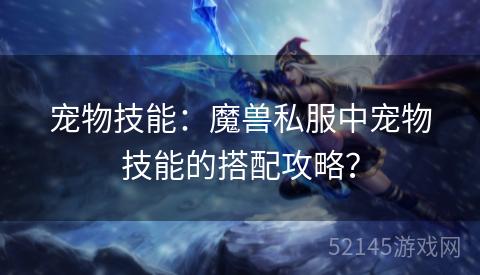 宠物技能:魔兽私服中宠物技能的搭配攻略? 宠物技能:魔兽私服中宠物技能的搭配攻略?