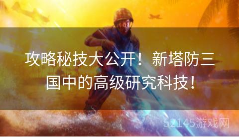 攻略秘技大公开!新塔防三国中的高级研究科技! 攻略秘技大公开!新塔防三国中的高级研究科技!