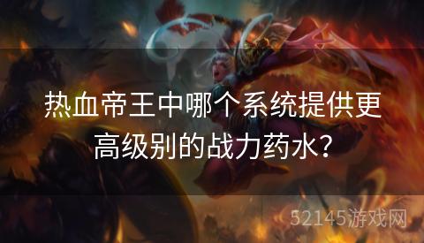 热血帝王中哪个系统提供更高级别的战力药水? 热血帝王中哪个系统提供更高级别的战力药水?
