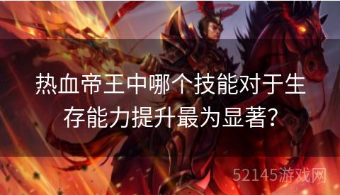 热血帝王中哪个技能对于生存能力提升最为显著? 热血帝王中哪个技能对于生存能力提升最为显著?