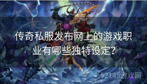 传奇私服发布网上的游戏职业有哪些独特设定? 传奇私服发布网上的游戏职业有哪些独特设定?
