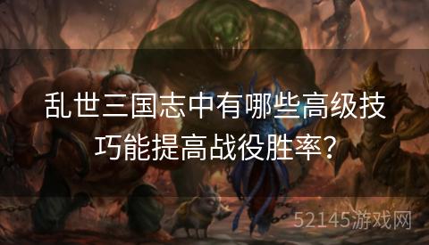 乱世三国志中有哪些高级技巧能提高战役胜率? 乱世三国志中有哪些高级技巧能提高战役胜率?