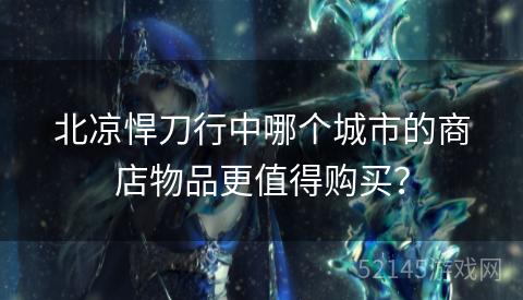 北凉悍刀行中哪个城市的商店物品更值得购买? 北凉悍刀行中哪个城市的商店物品更值得购买?