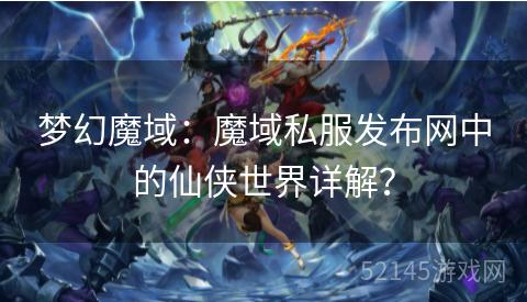 梦幻魔域:魔域私服发布网中的仙侠世界详解? 梦幻魔域:魔域私服发布网中的仙侠世界详解?