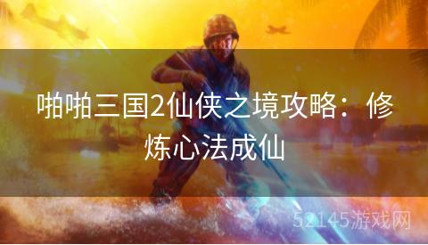 啪啪三国2仙侠之境攻略:修炼心法成仙 啪啪三国2仙侠之境攻略:修炼心法成仙