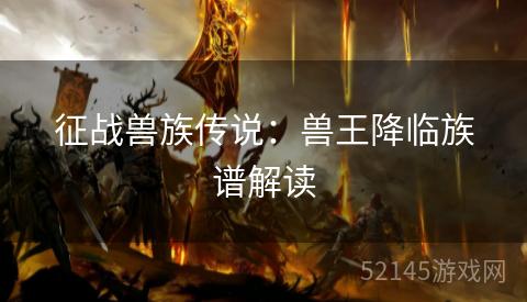 征战兽族传说:兽王降临族谱解读 征战兽族传说:兽王降临族谱解读