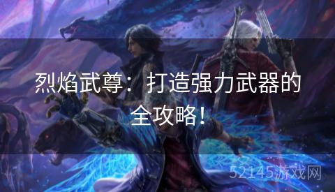 烈焰武尊:打造强力武器的全攻略! 烈焰武尊:打造强力武器的全攻略!