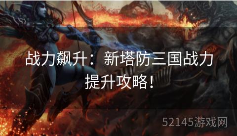战力飙升:新塔防三国战力提升攻略! 战力飙升:新塔防三国战力提升攻略!
