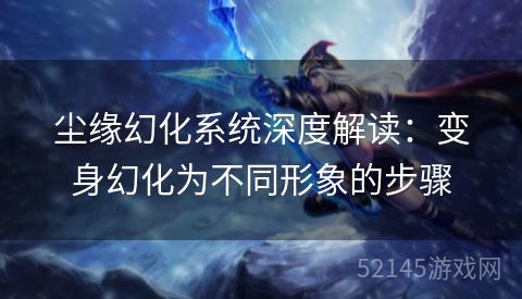 尘缘幻化系统深度解读:变身幻化为不同形象的步骤 尘缘幻化系统深度解读:变身幻化为不同形象的步骤