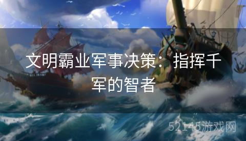 文明霸业军事决策:指挥千军的智者 文明霸业军事决策:指挥千军的智者