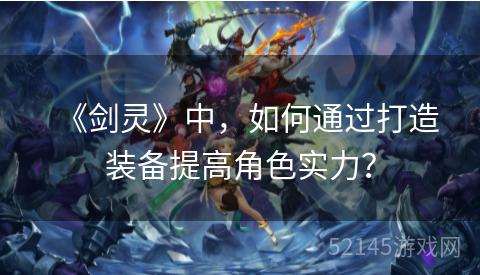 《剑灵》中,如何通过打造装备提高角色实力? 《剑灵》中,如何通过打造装备提高角色实力?