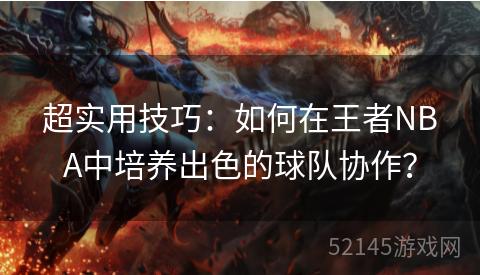 超实用技巧:如何在王者NBA中培养出色的球队协作? 超实用技巧:如何在王者NBA中培养出色的球队协作?