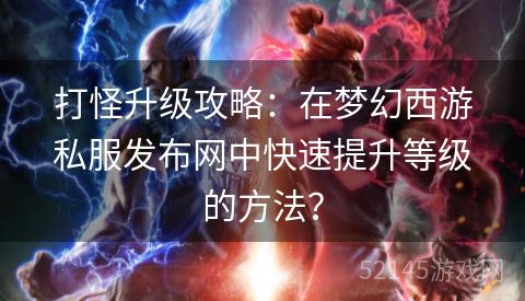 打怪升级攻略:在梦幻西游私服发布网中快速提升等级的方法? 打怪升级攻略:在梦幻西游私服发布网中快速提升等级的方法?