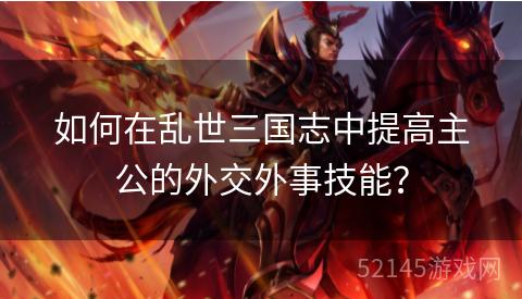 如何在乱世三国志中提高主公的外交外事技能? 如何在乱世三国志中提高主公的外交外事技能?