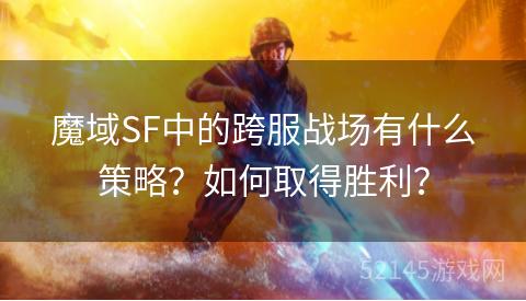 魔域SF中的跨服战场有什么策略?如何取得胜利? 魔域SF中的跨服战场有什么策略?如何取得胜利?