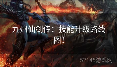 九州仙剑传:技能升级路线图! 九州仙剑传:技能升级路线图!