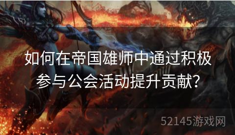 如何在帝国雄师中通过积极参与公会活动提升贡献? 如何在帝国雄师中通过积极参与公会活动提升贡献?