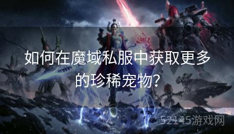 如何在魔域私服中获取更多的珍稀宠物? 如何在魔域私服中获取更多的珍稀宠物?