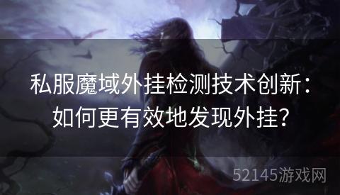 私服魔域外挂检测技术创新:如何更有效地发现外挂? 私服魔域外挂检测技术创新:如何更有效地发现外挂?