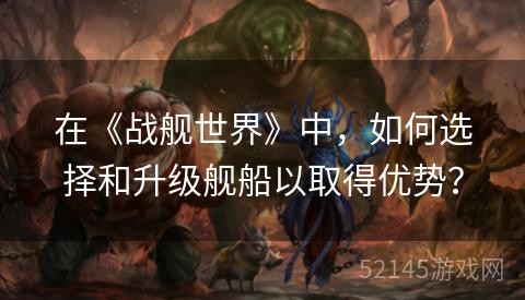 在《战舰世界》中,如何选择和升级舰船以取得优势? 在《战舰世界》中,如何选择和升级舰船以取得优势?