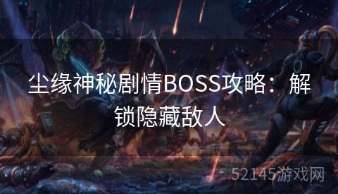 尘缘神秘剧情BOSS攻略:解锁隐藏敌人 尘缘神秘剧情BOSS攻略:解锁隐藏敌人