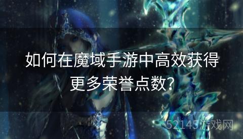 如何在魔域手游中高效获得更多荣誉点数? 如何在魔域手游中高效获得更多荣誉点数?