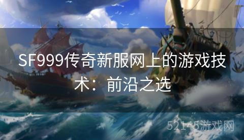 SF999传奇新服网上的游戏技术:前沿之选 SF999传奇新服网上的游戏技术:前沿之选