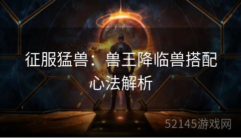 征服猛兽:兽王降临兽搭配心法解析 征服猛兽:兽王降临兽搭配心法解析