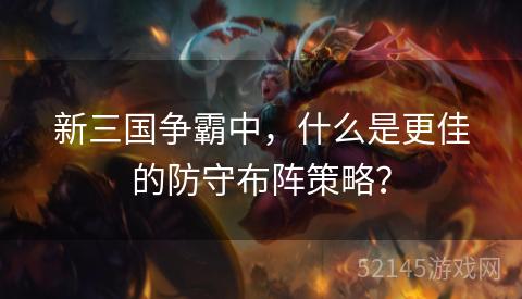 新三国争霸中,什么是更佳的防守布阵策略? 新三国争霸中,什么是更佳的防守布阵策略?