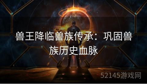 兽王降临兽族传承：巩固兽族历史血脉