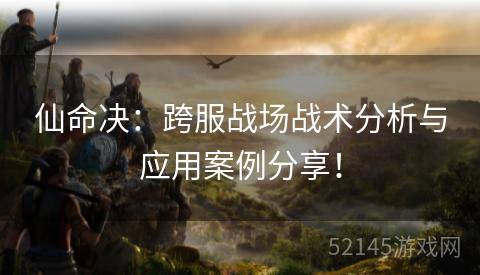仙命决:跨服战场战术分析与应用案例分享! 仙命决:跨服战场战术分析与应用案例分享!