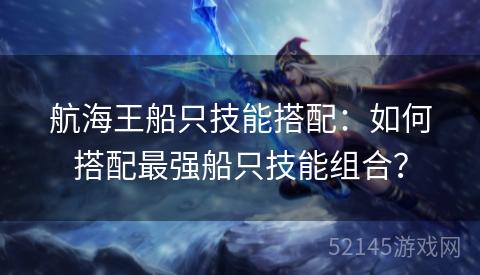 航海王船只技能搭配:如何搭配最强船只技能组合? 航海王船只技能搭配:如何搭配最强船只技能组合?